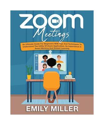 Zoom Meetings: An Ultimate Guide for Beginners With Tips and Techniques to Under