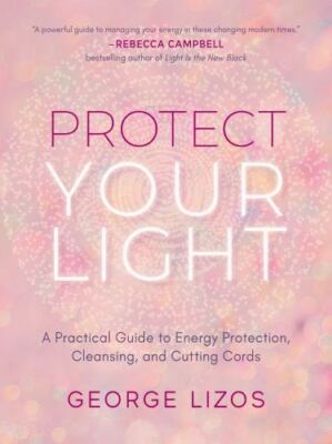 Protect Your Light : A Practical Guide to Energy Protection, Cleansing, and C...
