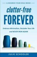 Clutter-Free Forever: Embrace Minimalism, Declutter Your Life And Never Iro...