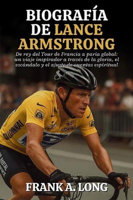 Biografa de Lance Armstrong: De rey del Tour de Francia a paria global: un viaje