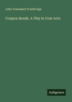 Coupon Bonds. A Play In Four Acts John Townsend Trowbridge