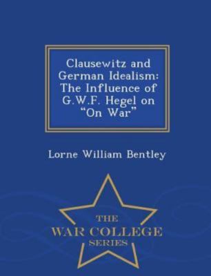 Clausewitz and German Idealism: The Influence of G.W.F. Hegel on on War - War Co