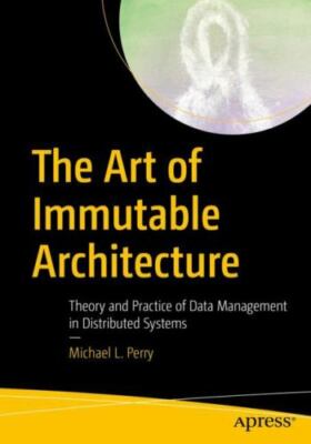 The Art of Immutable Architecture: Theory and Practice of Data Management in Dis