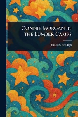 Connie Morgan in the Lumber Camps by James B. Hendryx Paperback Book