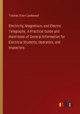 Electricity, Magnetism, and Electric Telegraphy. A Practical Guide and Hand-book