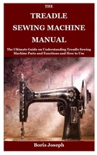 The Treadle Sewing Machine Manual: The Ultimate Guide on Understanding Treadle S