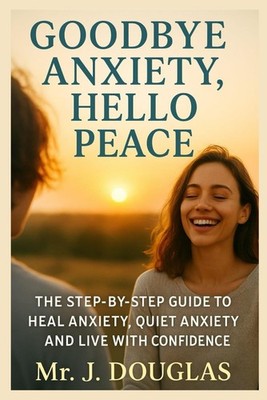 GOODBYE ANXIETY... HELLO PEACE: Your Roadmap to Healing Anxiety