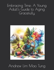 Embracing Time: A Young Adult's Guide to Aging Gracefully by Andrew Lim Mao Tung