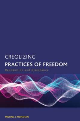 Creolizing Practices of Freedom: Recognition and Dissonance by Michael J Monahan