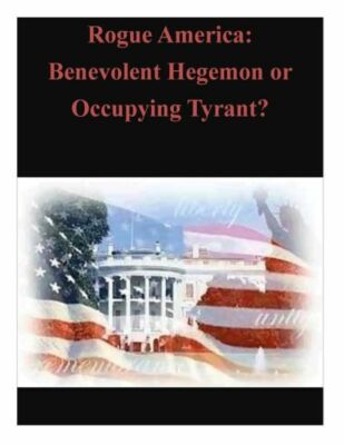 Rogue America: Benevolent Hegemon Or Occupying Tyrant?