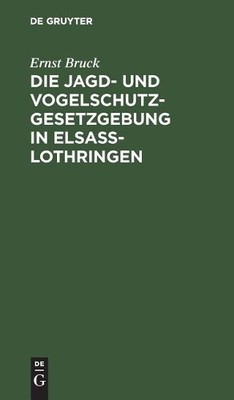 Ernst Bruck Die Jagd- Und Vogelschutz-Gesetzgebung in Elsaß-Lothringe (Hardback)