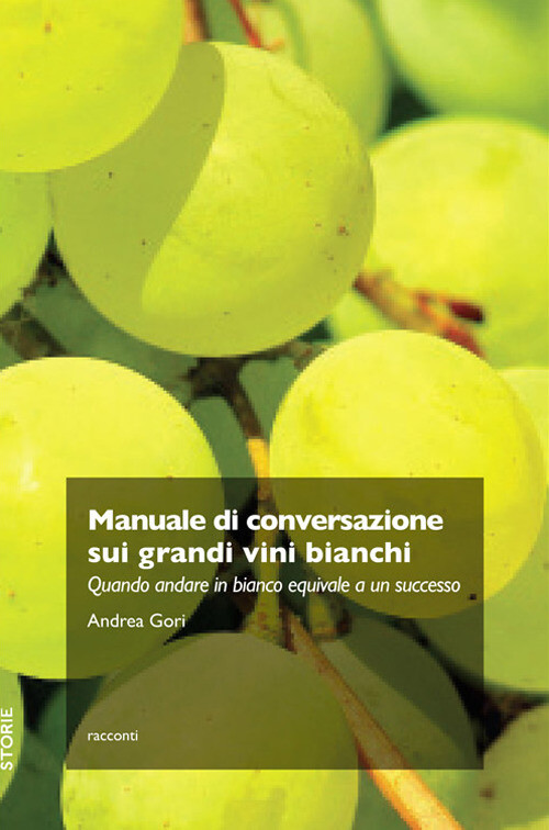 Andrea Gori - Manuale Di Conversazione Sui Grandi Vini Bianchi. Quando Andare I