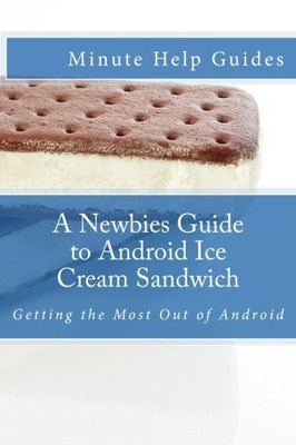 A NEWBIES GUIDE TO ANDROID ICE CREAM SANDWICH: GETTING THE By Minute Help Guides