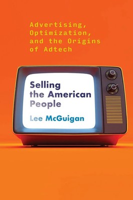 Selling the American People Advertising, Optimization, and the Origins of Adtech