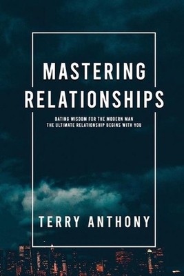 Mastering Relationships: Dating Wisdom For The Modern Man. The Ultimate Relation