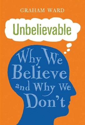 Unbelievable: Why We Believe and Why We..., Graham Ward