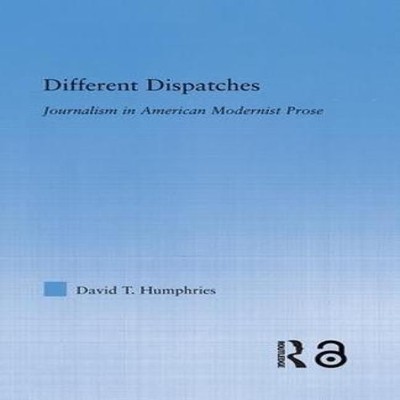 Different Dispatches Journalism in American Modernist Prose David