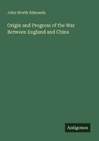 Origin And Progress Of The War Between England And China John Worth Edmonds