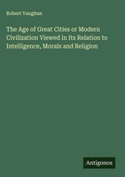 Robert Vaughan | The Age Of Great Cities Or Modern Civilization Viewed In Its...