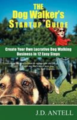 The Dog Walker's Startup Guide: Create Your Own Lucrative Dog Walking...