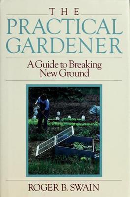 Practical Gardener: A Guide to Breaking New Ground by Roger B. Swain
