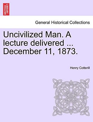 Cotterill - Uncivilized Man. A lecture delivered ... December 11 1873 - X555z