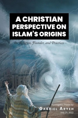 A CHRISTIAN PERSPECTIVE ON ISLAM'S ORIGINS Its Religion, Founder, and Practices