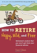 How to Retire Happy, Wild, and Free: Retirement Wisdom That You Won't Get fr...