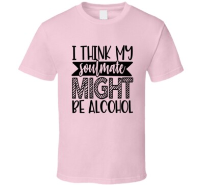 I Think My Soulmate Might Be Alcohol Funny T Shirt Cool Novelty Unisex Gift Tee