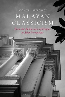 Malayan Classicism: From the Architecture of Empire to Asian Vernacular by Soon-