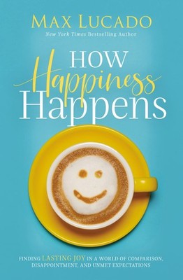 How Happiness Happens: Finding Lasting Joy in a World of Comparison, Disappo...