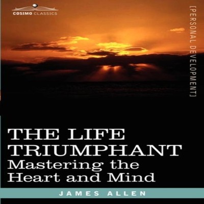 The Life Triumphant Mastering the Heart and Mind James Allen Hard