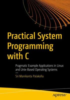 Practical System Programming with C : Pragmatic Example Applications in Linux...