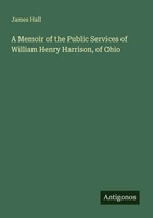 James Hall | A Memoir Of The Public Services Of William Henry Harrison, Of Ohio