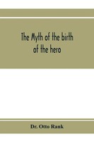 The Myth Of The Birth Of The Hero; A Psychological Interpretation Of Mythology