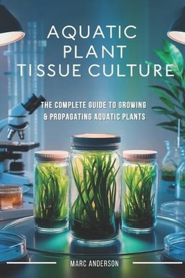 Aquatic Plant Tissue Culture: The Complete Guide to In-Vitro Propagation, Multip