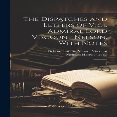 The Dispatches and Letters of Vice Admiral Lord Viscount Nelson W