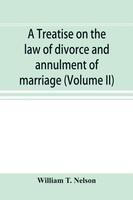 William T. Nelson | A Treatise On The Law Of Divorce And Annulment Of Marriage