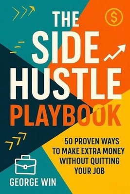 The Side Hustle Playbook: 50 Proven Ways To Make Extra Money Without Quitting Yo