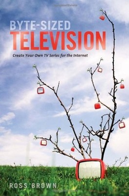 Byte Sized Television : Create Your Own TV Series for the Interne