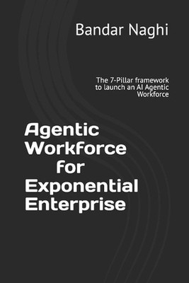 Agentic Workforce for Exponential Enterprise: The 7-Pillar framework to launch a