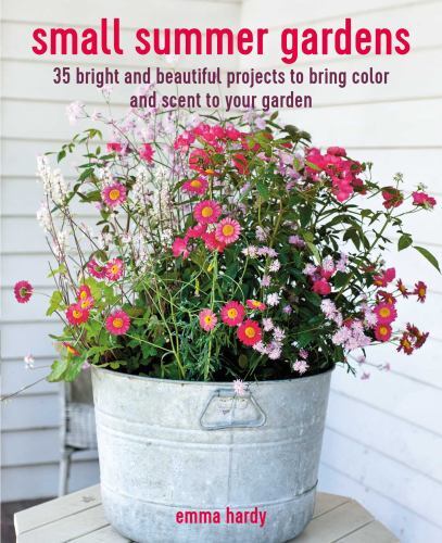 Small Summer Gardens : 35 Bright and Beautiful Projects to Bring Color and ...