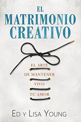 EL MATRIMONIO CREATIVO: EL ARTE DE MANTENER VIVO TU AMOR By Ed Young & Lisa
