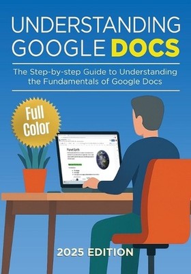 Understanding Google Docs - 2025 Edition: The Full Color Guide to Document Creat