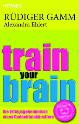 Train your brain - Die Erfolgsgeheimnisse eines Gedächtniskünstlers