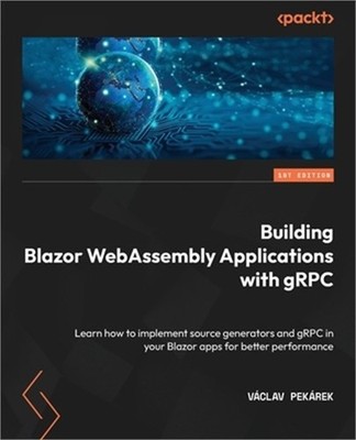 Building Blazor WebAssembly Applications with gRPC: Learn how to implement sourc