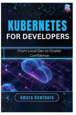 Kubernetes for Developers: From Local Dev to Cluster Confidence by Amara Hawthor