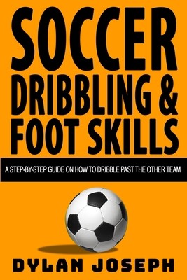 Soccer Dribbling & Foot Skills: A Step-by-Step Guide on How to Dribble Past...