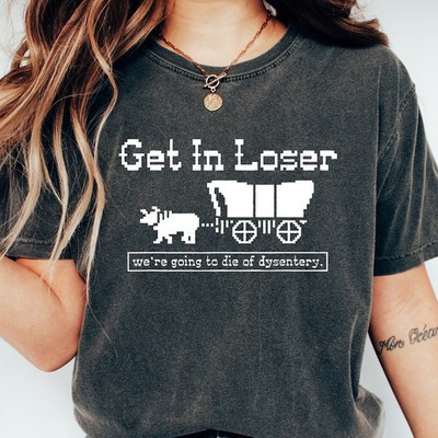 Get In Loser We're Going To Die Of Dysentery Shirt Gift All Size