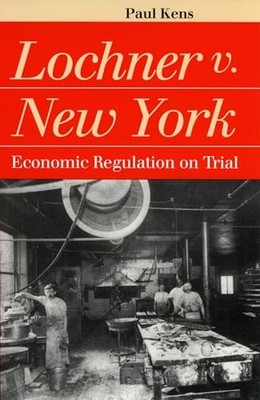 Lochner V.New York: Economic Regulation on Trial by Paul Kens 9780700609192